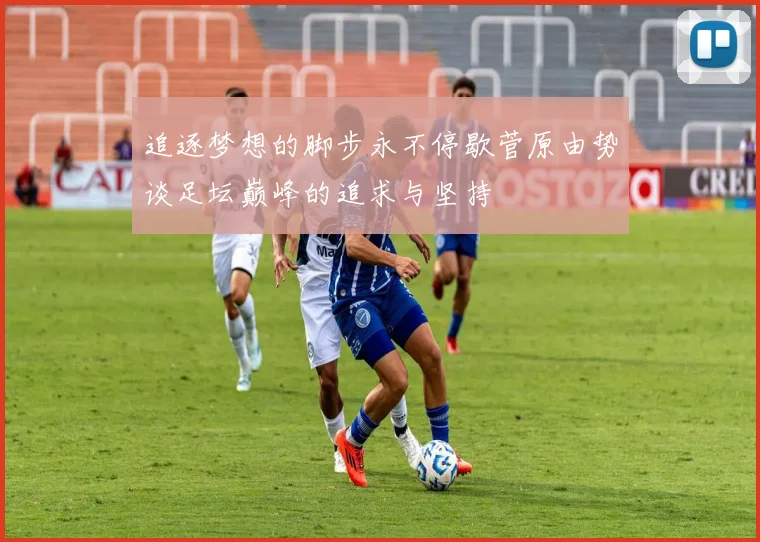 追逐梦想的脚步永不停歇菅原由势谈足坛巅峰的追求与坚持