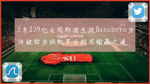 5年239亿合同即将生效Banchero为何被称为班凯罗分析其输赢之道