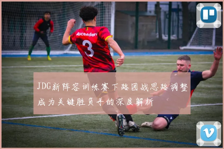JDG新阵容训练赛下路团战思路调整成为关键胜负手的深度解析