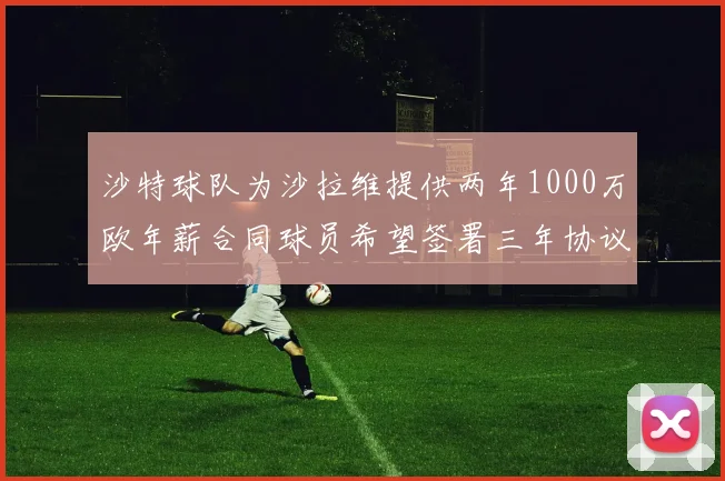 沙特球队为沙拉维提供两年1000万欧年薪合同球员希望签署三年协议