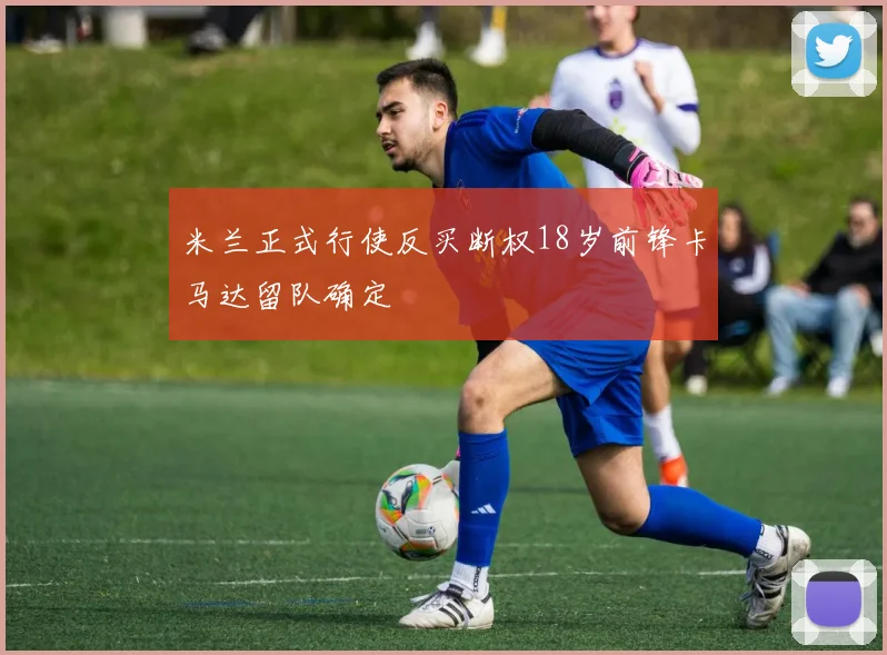 米兰正式行使反买断权18岁前锋卡马达留队确定