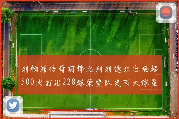 利物浦传奇前锋比利利德尔出场超500次打进228球荣登队史百大球星第11位