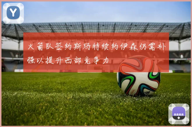 火箭队签约斯玛特续约伊森仍需补强以提升西部竞争力