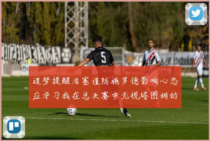 追梦提醒活塞谨防施罗德影响心态应学习我在总决赛中无视塔图姆的策略