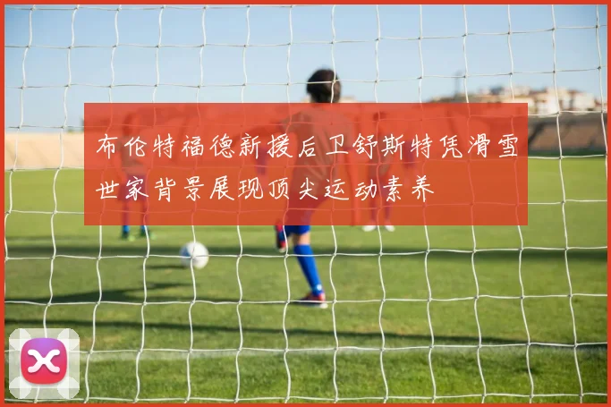 布伦特福德新援后卫舒斯特凭滑雪世家背景展现顶尖运动素养