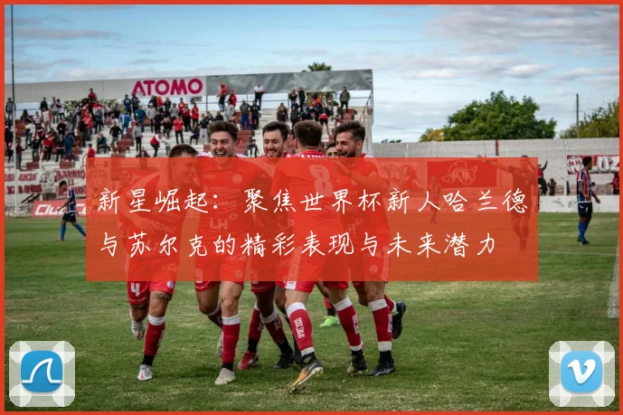 新星崛起：聚焦世界杯新人哈兰德与苏尔克的精彩表现与未来潜力