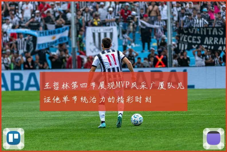 王哲林第四节展现MVP风采广厦队见证他单节统治力的精彩时刻