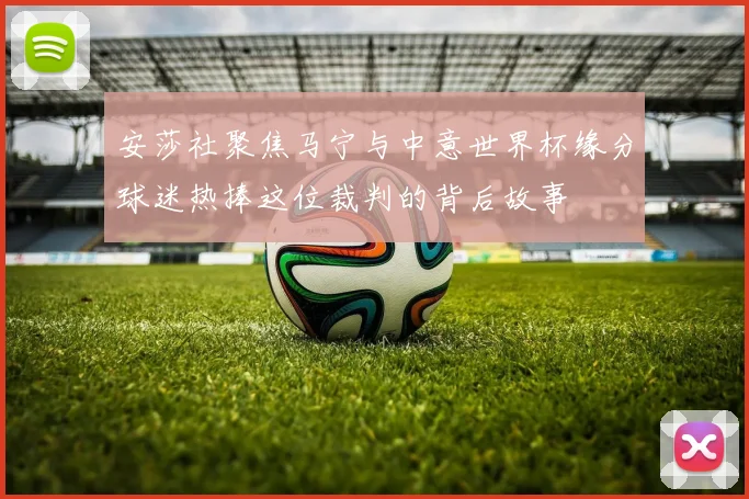 安莎社聚焦马宁与中意世界杯缘分球迷热捧这位裁判的背后故事