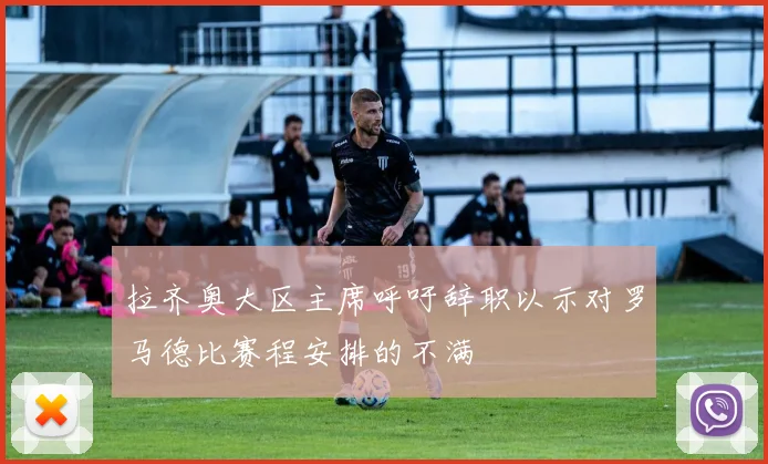 拉齐奥大区主席呼吁辞职以示对罗马德比赛程安排的不满