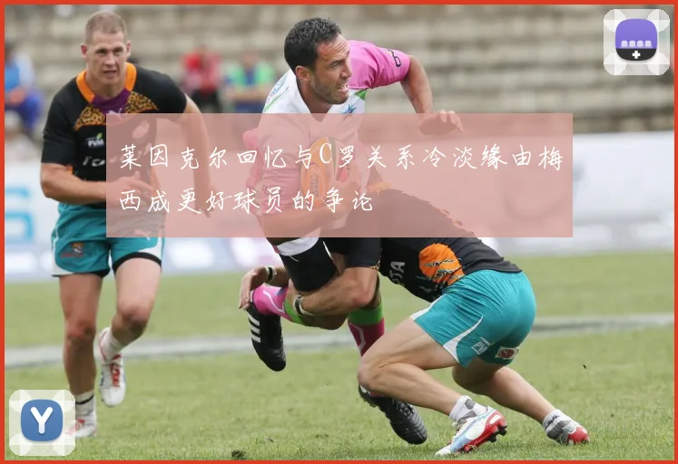 莱因克尔回忆与C罗关系冷淡缘由梅西成更好球员的争论