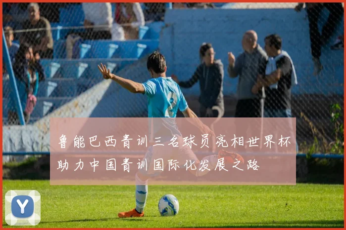 鲁能巴西青训三名球员亮相世界杯助力中国青训国际化发展之路