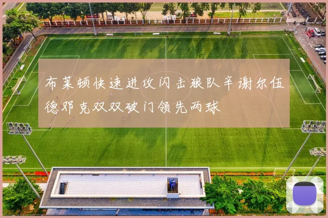 布莱顿快速进攻闪击狼队辛谢尔伍德邓克双双破门领先两球