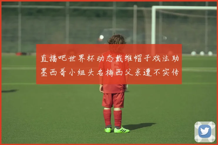 直播吧世界杯动态戴维帽子戏法助墨西哥小组头名梅西父亲遭不实传言困扰