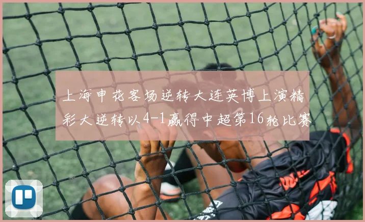 上海申花客场逆转大连英博上演精彩大逆转以4-1赢得中超第16轮比赛