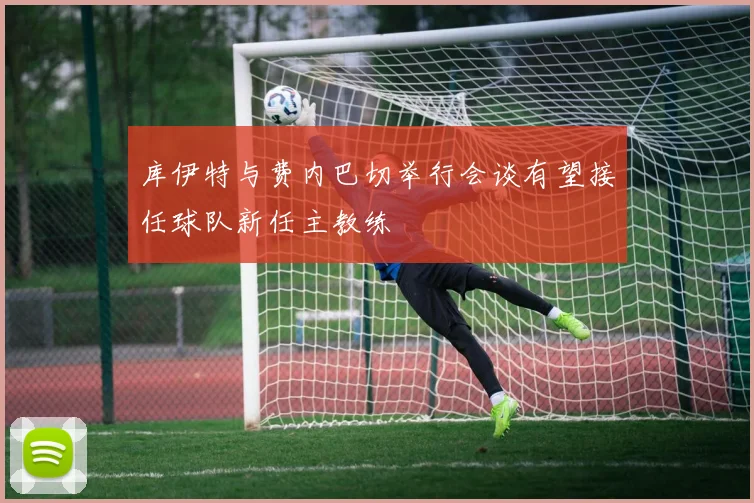 库伊特与费内巴切举行会谈有望接任球队新任主教练