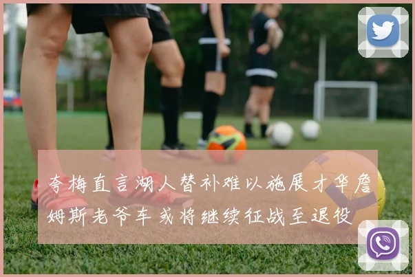 夸梅直言湖人替补难以施展才华詹姆斯老爷车或将继续征战至退役