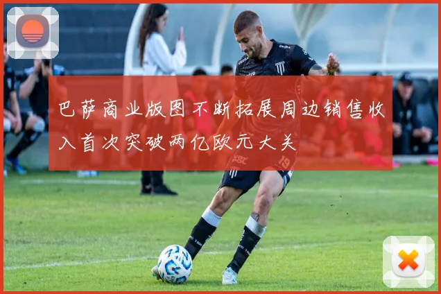 巴萨商业版图不断拓展周边销售收入首次突破两亿欧元大关