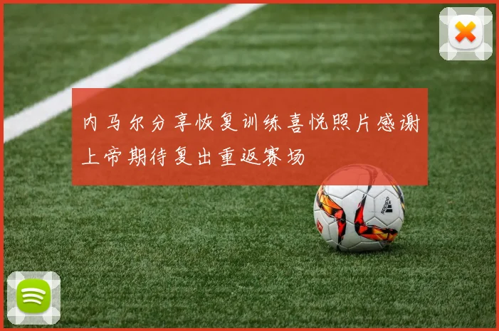 内马尔分享恢复训练喜悦照片感谢上帝期待复出重返赛场