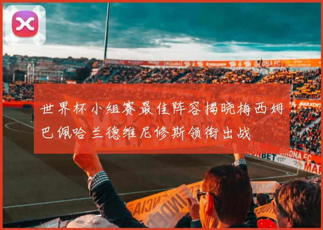 世界杯小组赛最佳阵容揭晓梅西姆巴佩哈兰德维尼修斯领衔出战