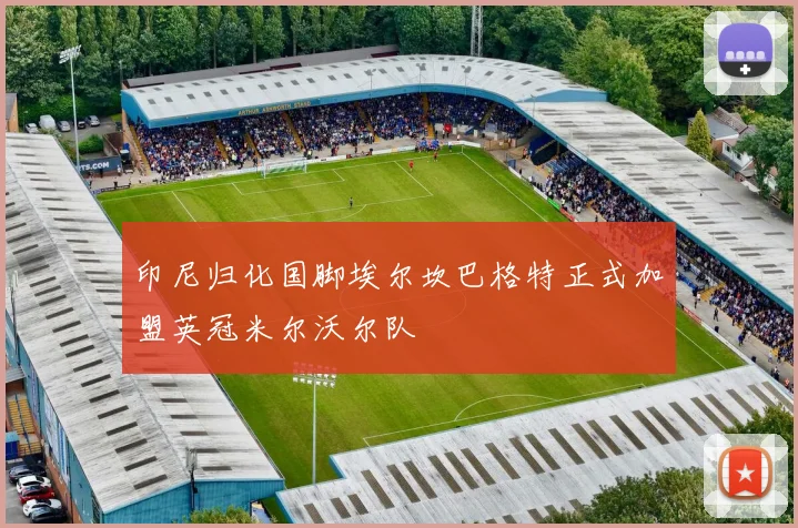 印尼归化国脚埃尔坎巴格特正式加盟英冠米尔沃尔队