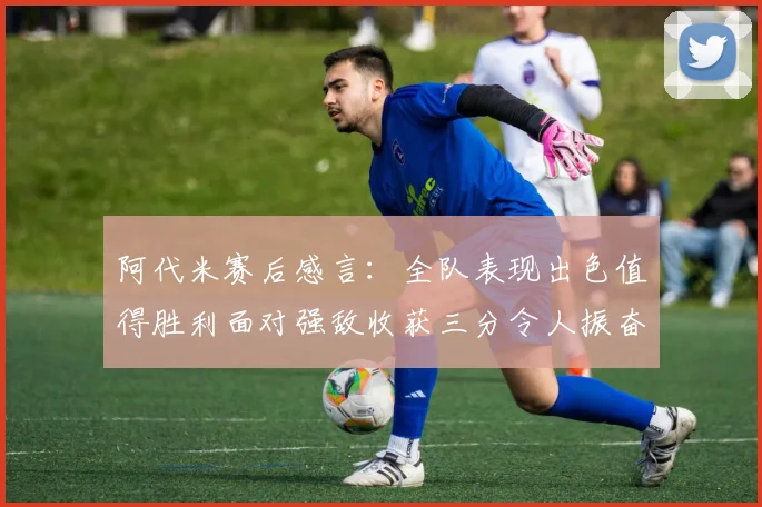 阿代米赛后感言：全队表现出色值得胜利面对强敌收获三分令人振奋