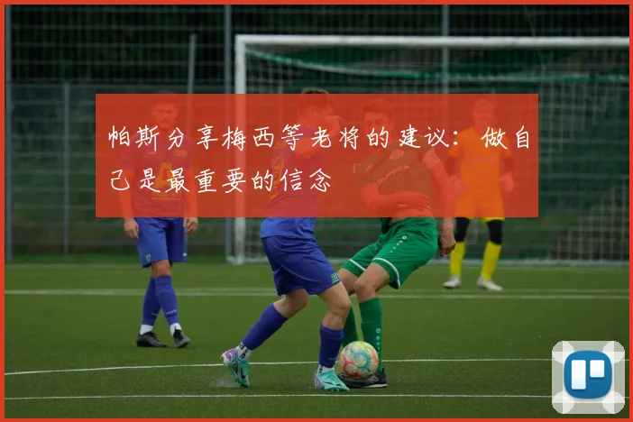 帕斯分享梅西等老将的建议：做自己是最重要的信念