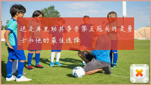 送走库里助其争夺第五冠或许是勇士和他的最佳选择