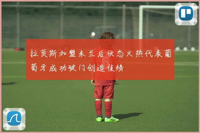 拉莫斯加盟米兰后状态火热代表葡萄牙成功破门创造佳绩