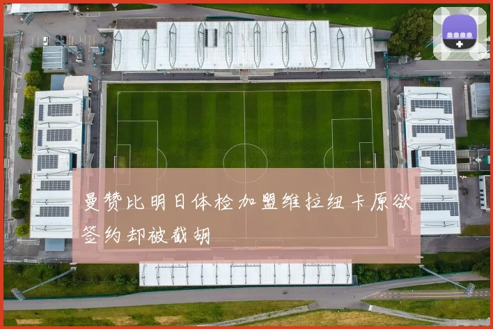 曼赞比明日体检加盟维拉纽卡原欲签约却被截胡